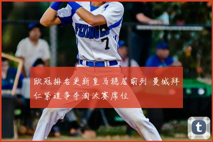 欧冠排名更新皇马稳居前列 曼城拜仁紧追争夺淘汰赛席位