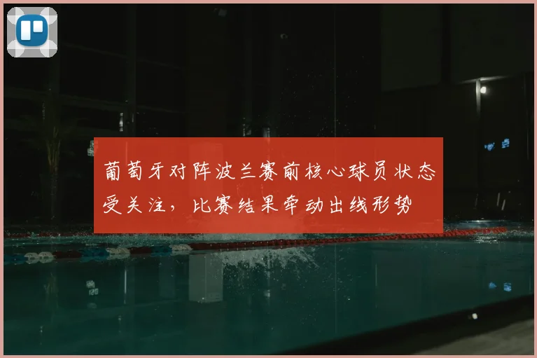 葡萄牙对阵波兰赛前核心球员状态受关注，比赛结果牵动出线形势