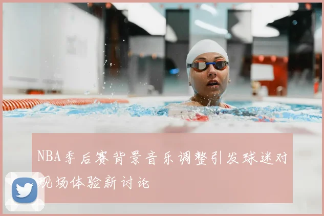 NBA季后赛背景音乐调整引发球迷对现场体验新讨论
