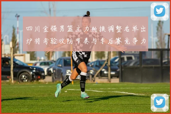 四川金强男篮主力轮换调整名单出炉将考验攻防节奏与季后赛竞争力