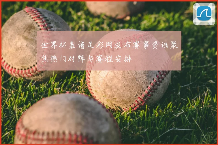 世界杯靠谱足彩网发布赛事资讯聚焦热门对阵与赛程安排