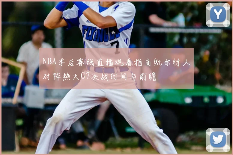NBA季后赛线直播观看指南凯尔特人对阵热火G7决战时间与前瞻