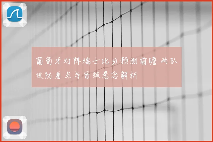 葡萄牙对阵瑞士比分预测前瞻 两队攻防看点与晋级悬念解析