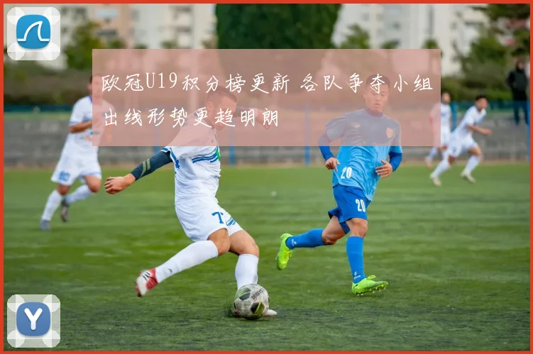 欧冠U19积分榜更新 各队争夺小组出线形势更趋明朗