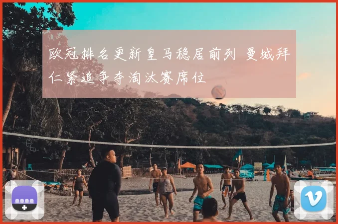 欧冠排名更新皇马稳居前列 曼城拜仁紧追争夺淘汰赛席位