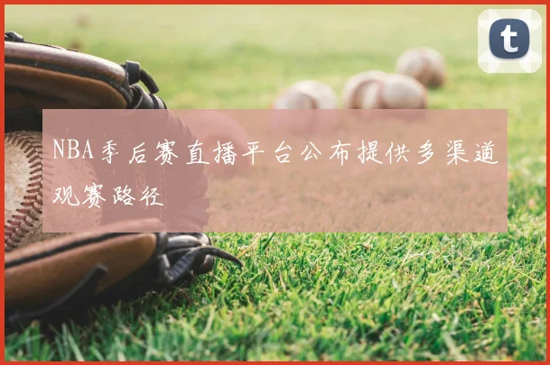 NBA季后赛直播平台公布提供多渠道观赛路径