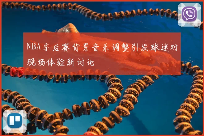 NBA季后赛背景音乐调整引发球迷对现场体验新讨论