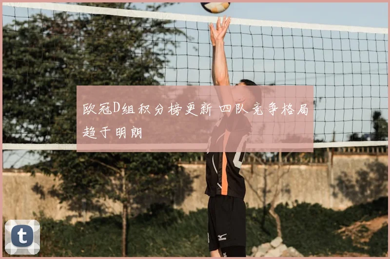 欧冠D组积分榜更新 四队竞争格局趋于明朗