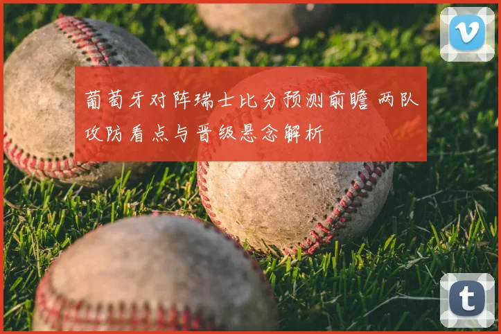 葡萄牙对阵瑞士比分预测前瞻 两队攻防看点与晋级悬念解析