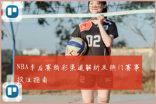 NBA季后赛购彩渠道解析及热门赛事投注指南