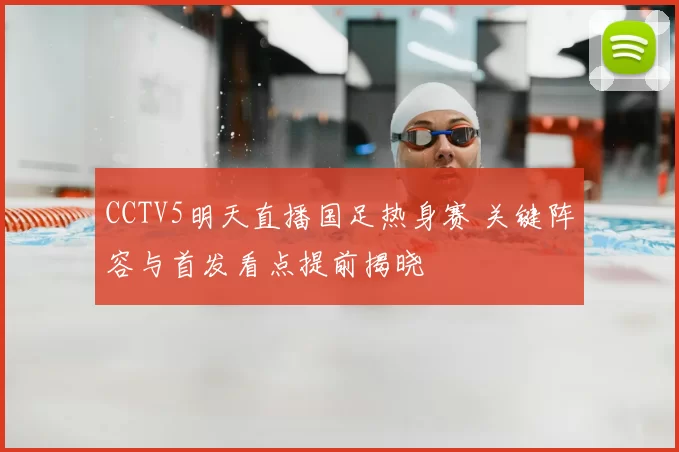 CCTV5明天直播国足热身赛 关键阵容与首发看点提前揭晓