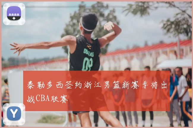 泰勒多西签约浙江男篮新赛季将出战CBA联赛