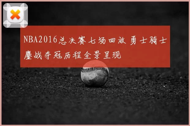 NBA2016总决赛七场回放 勇士骑士鏖战夺冠历程全景呈现