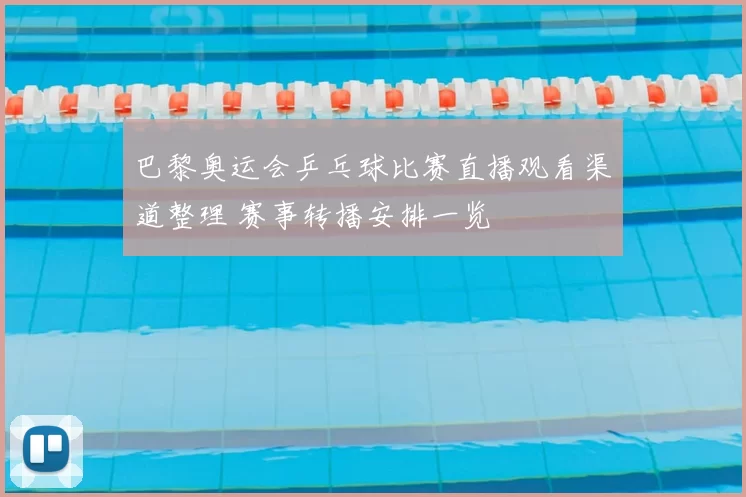 巴黎奥运会乒乓球比赛直播观看渠道整理 赛事转播安排一览