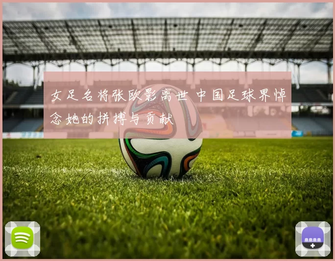 女足名将张欧影离世 中国足球界悼念她的拼搏与贡献
