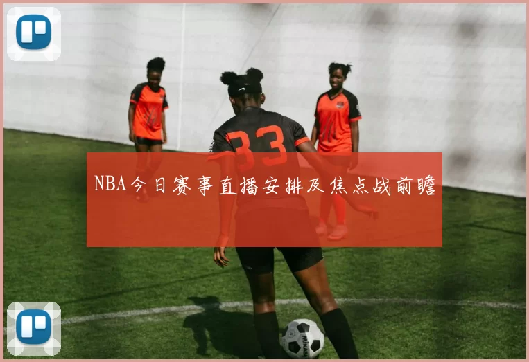 NBA今日赛事直播安排及焦点战前瞻