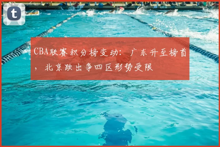 CBA联赛积分榜变动：广东升至榜首，北京跌出争四区形势受限