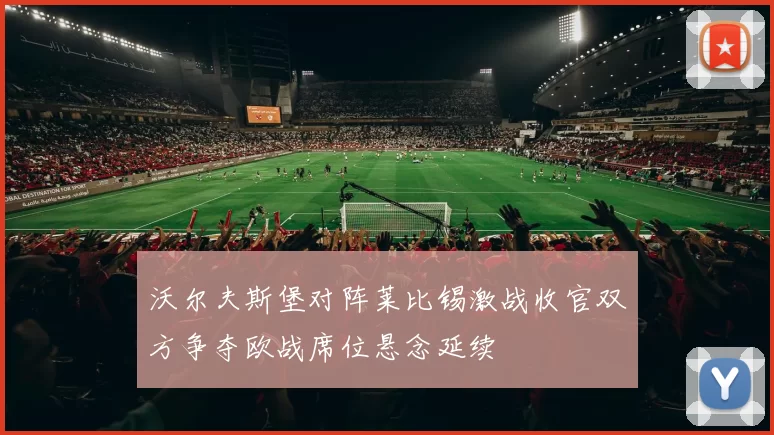 沃尔夫斯堡对阵莱比锡激战收官双方争夺欧战席位悬念延续