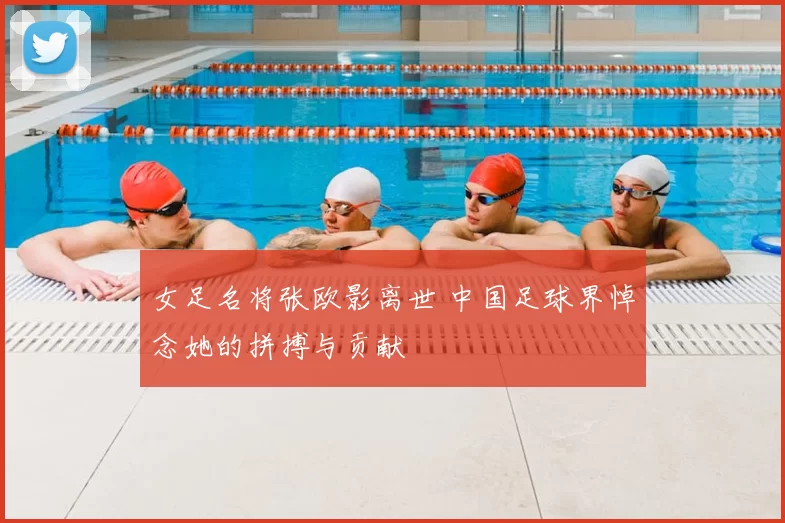 女足名将张欧影离世 中国足球界悼念她的拼搏与贡献