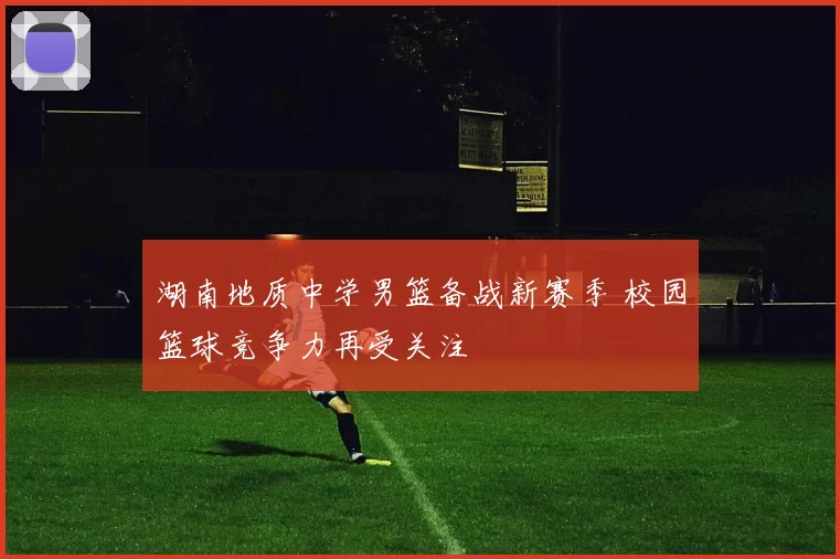 湖南地质中学男篮备战新赛季 校园篮球竞争力再受关注