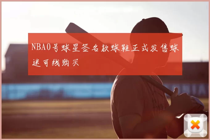 NBA0号球星签名款球鞋正式发售球迷可线购买