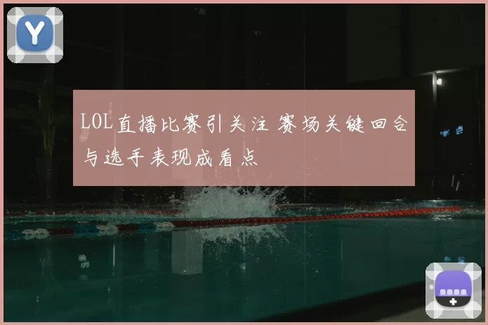 LOL直播比赛引关注 赛场关键回合与选手表现成看点