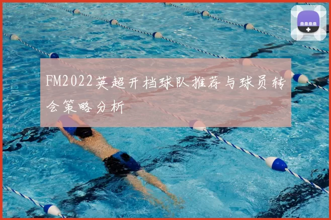 FM2022英超开档球队推荐与球员转会策略分析