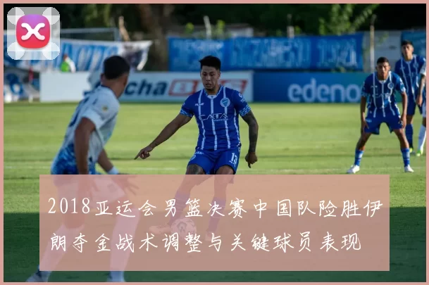 2018亚运会男篮决赛中国队险胜伊朗夺金战术调整与关键球员表现