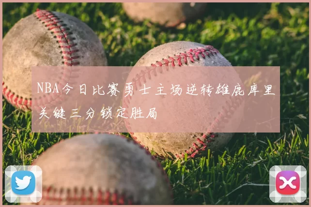 NBA今日比赛勇士主场逆转雄鹿库里关键三分锁定胜局