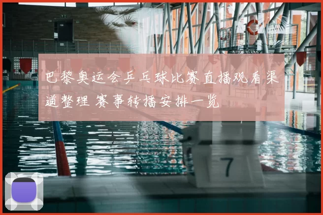 巴黎奥运会乒乓球比赛直播观看渠道整理 赛事转播安排一览