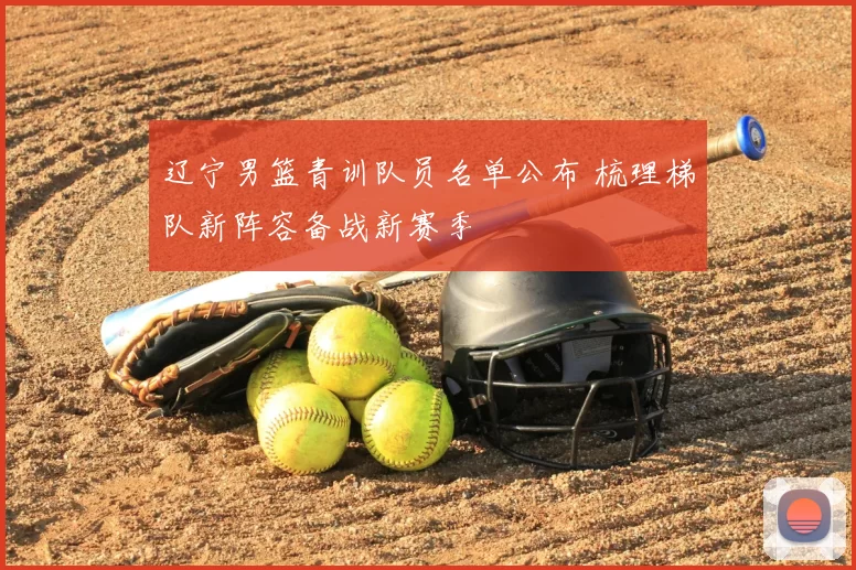辽宁男篮青训队员名单公布 梳理梯队新阵容备战新赛季