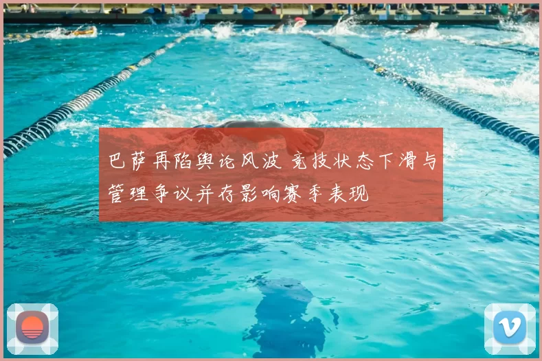 巴萨再陷舆论风波 竞技状态下滑与管理争议并存影响赛季表现