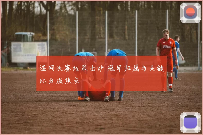温网决赛结果出炉 冠军归属与关键比分成焦点