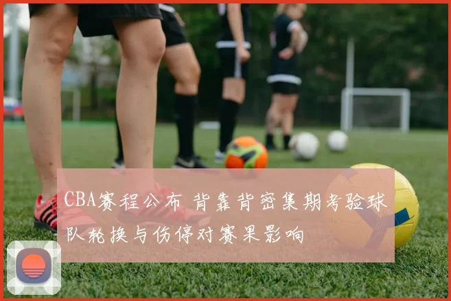 CBA赛程公布 背靠背密集期考验球队轮换与伤停对赛果影响