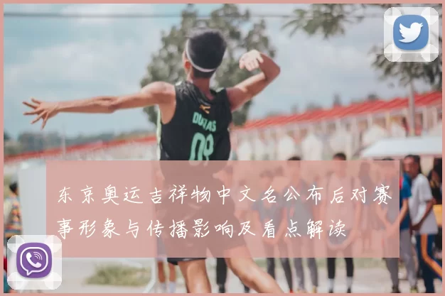 东京奥运吉祥物中文名公布后对赛事形象与传播影响及看点解读