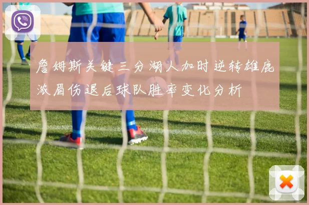 詹姆斯关键三分湖人加时逆转雄鹿浓眉伤退后球队胜率变化分析