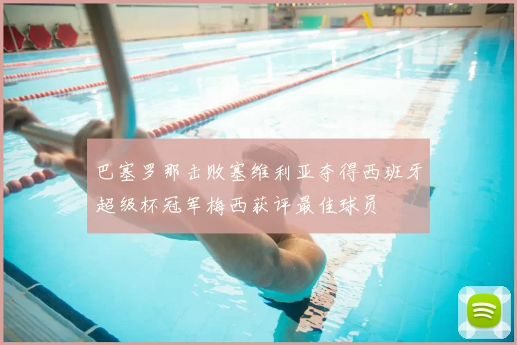 巴塞罗那击败塞维利亚夺得西班牙超级杯冠军梅西获评最佳球员