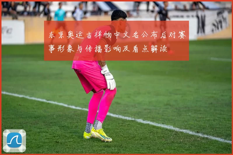 东京奥运吉祥物中文名公布后对赛事形象与传播影响及看点解读
