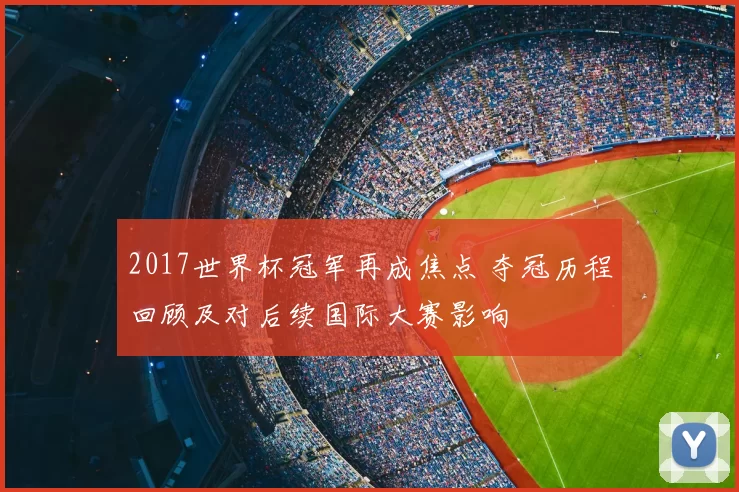 2017世界杯冠军再成焦点 夺冠历程回顾及对后续国际大赛影响
