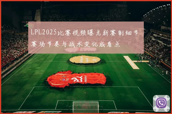 LPL2025比赛视频曝光新赛制细节 赛场节奏与战术变化成看点