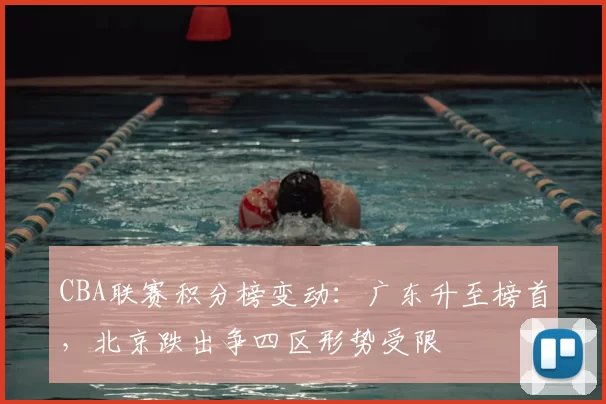 CBA联赛积分榜变动：广东升至榜首，北京跌出争四区形势受限