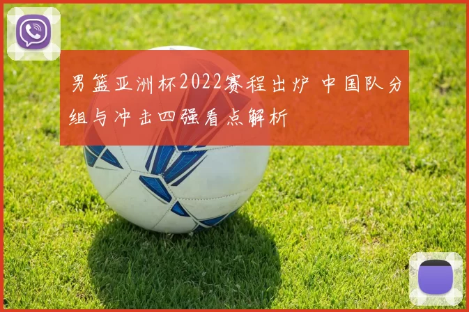 男篮亚洲杯2022赛程出炉 中国队分组与冲击四强看点解析