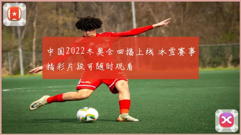 中国2022冬奥会回播上线 冰雪赛事精彩片段可随时观看