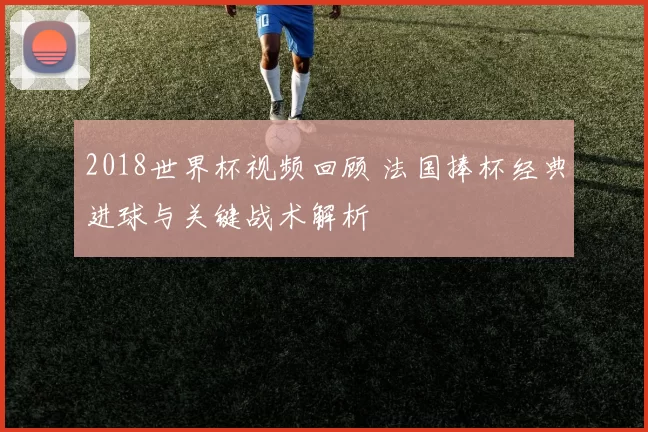 2018世界杯视频回顾 法国捧杯经典进球与关键战术解析