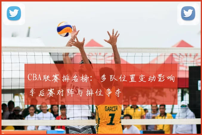 CBA联赛排名榜：多队位置变动影响季后赛对阵与排位争夺
