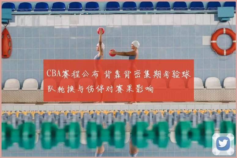 CBA赛程公布 背靠背密集期考验球队轮换与伤停对赛果影响