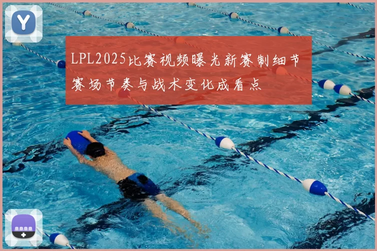LPL2025比赛视频曝光新赛制细节 赛场节奏与战术变化成看点