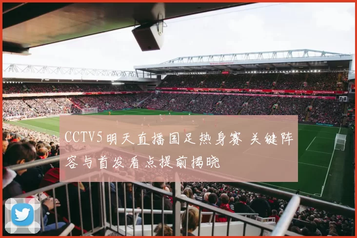 CCTV5明天直播国足热身赛 关键阵容与首发看点提前揭晓