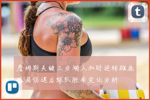 詹姆斯关键三分湖人加时逆转雄鹿浓眉伤退后球队胜率变化分析