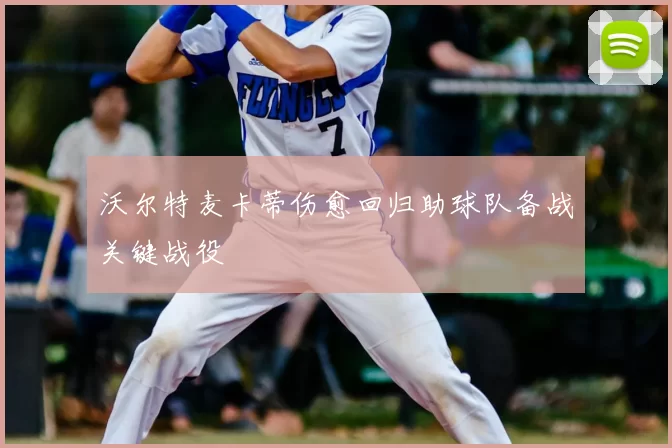 沃尔特麦卡蒂伤愈回归助球队备战关键战役